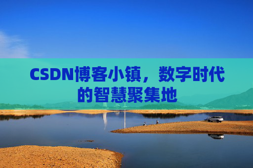 CSDN博客小镇，数字时代的智慧聚集地
